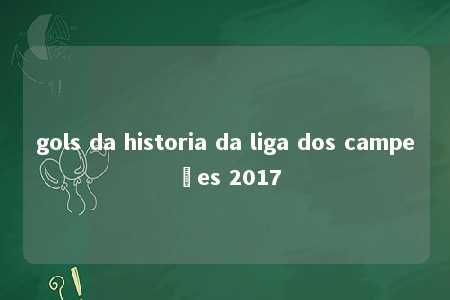 gols da historia da liga dos campeões 2017