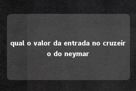 qual o valor da entrada no cruzeiro do neymar