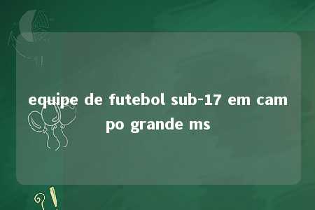 equipe de futebol sub-17 em campo grande ms