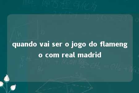 quando vai ser o jogo do flamengo com real madrid