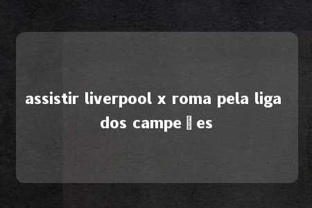 assistir liverpool x roma pela liga dos campeões