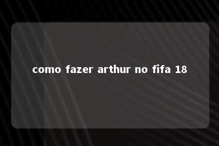 como fazer arthur no fifa 18