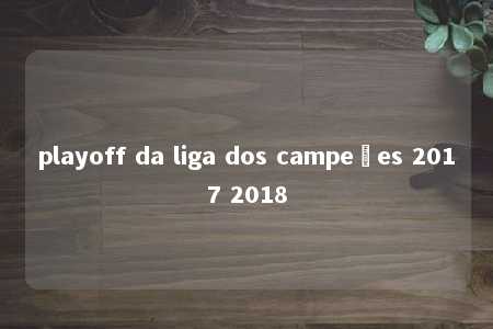 playoff da liga dos campeões 2017 2018