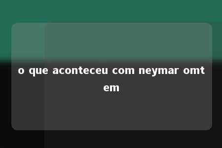 o que aconteceu com neymar omtem