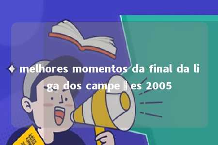 melhores momentos da final da liga dos campeões 2005