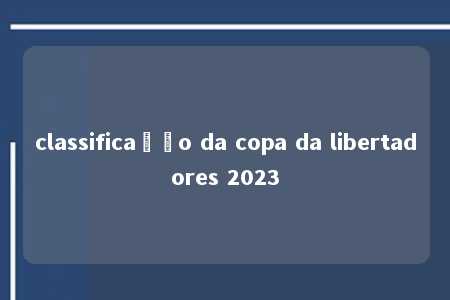 classificação da copa da libertadores 2023