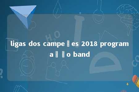 ligas dos campeões 2018 programação band