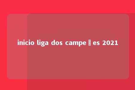 inicio liga dos campeões 2021