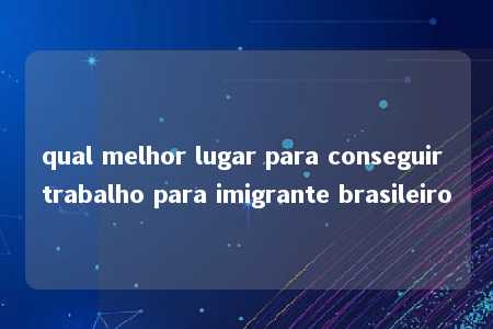 qual melhor lugar para conseguir trabalho para imigrante brasileiro