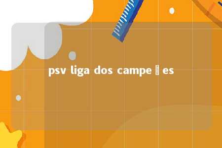 psv liga dos campeões