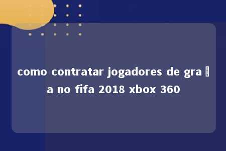 como contratar jogadores de graça no fifa 2018 xbox 360