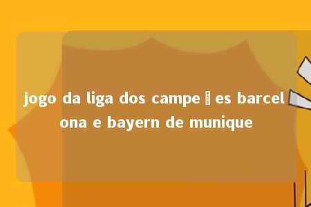 jogo da liga dos campeões barcelona e bayern de munique