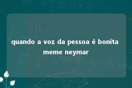 quando a voz da pessoa é bonita meme neymar