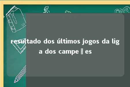 resultado dos últimos jogos da liga dos campeões