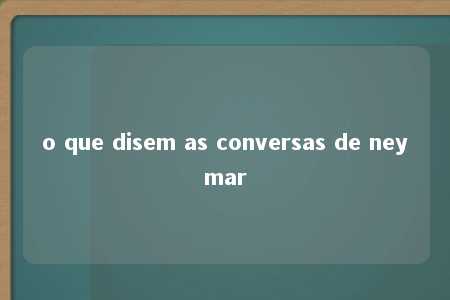 o que disem as conversas de neymar