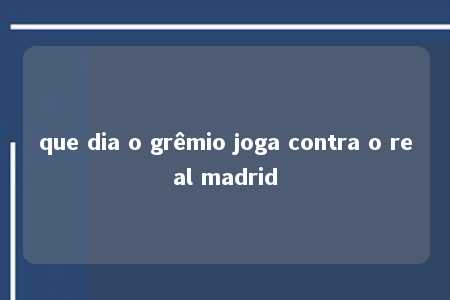 que dia o grêmio joga contra o real madrid