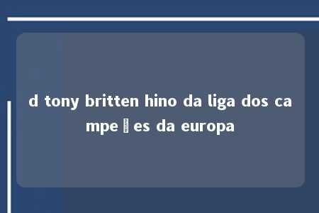 d tony britten hino da liga dos campeões da europa