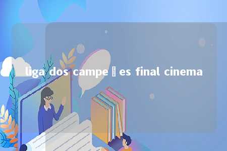 liga dos campeões final cinema