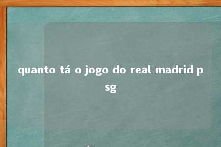 quanto tá o jogo do real madrid psg