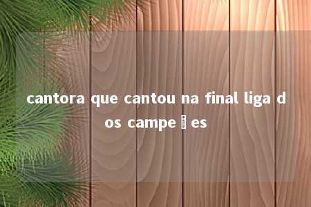 cantora que cantou na final liga dos campeões