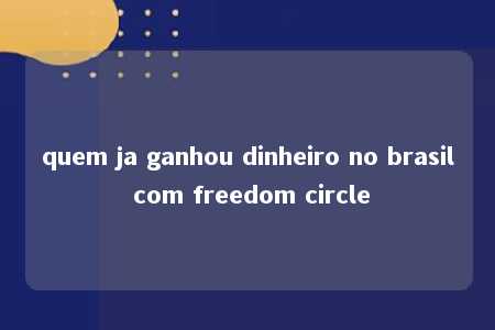 quem ja ganhou dinheiro no brasil com freedom circle