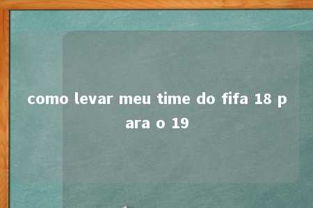 como levar meu time do fifa 18 para o 19