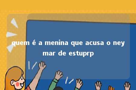 quem é a menina que acusa o neymar de estuprp