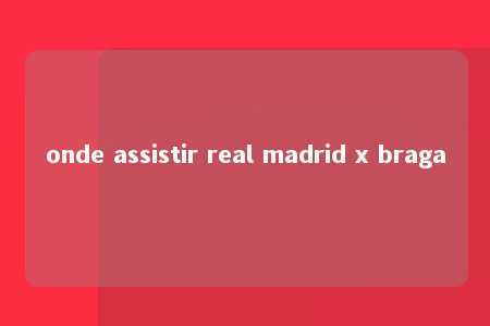 onde assistir real madrid x braga