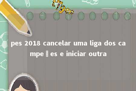 pes 2018 cancelar uma liga dos campeões e iniciar outra