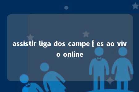 assistir liga dos campeões ao vivo online