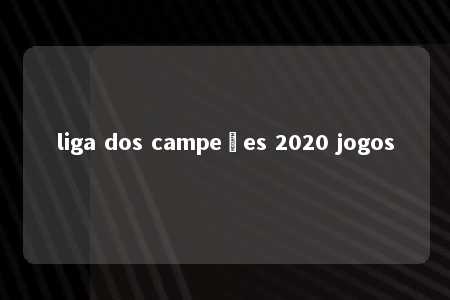 liga dos campeões 2020 jogos