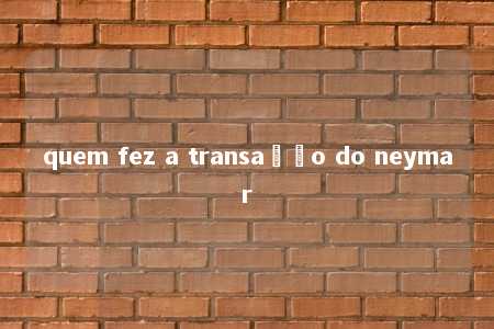 quem fez a transação do neymar