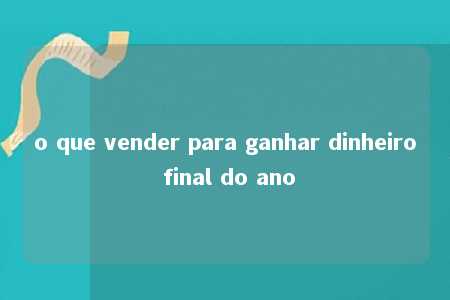 o que vender para ganhar dinheiro final do ano