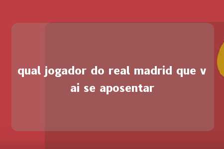 qual jogador do real madrid que vai se aposentar