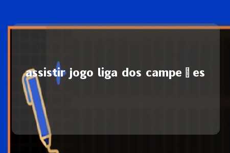 assistir jogo liga dos campeões