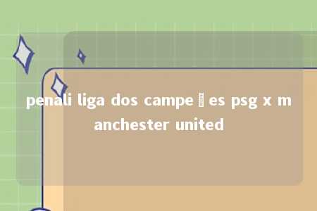 penali liga dos campeões psg x manchester united