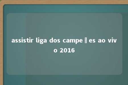 assistir liga dos campeões ao vivo 2016