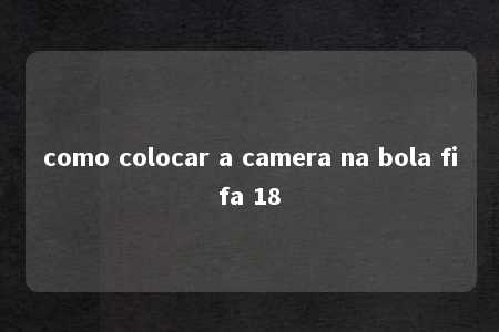 como colocar a camera na bola fifa 18