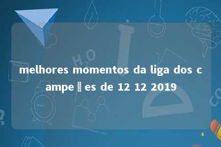 melhores momentos da liga dos campeões de 12 12 2019