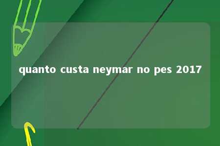 quanto custa neymar no pes 2017