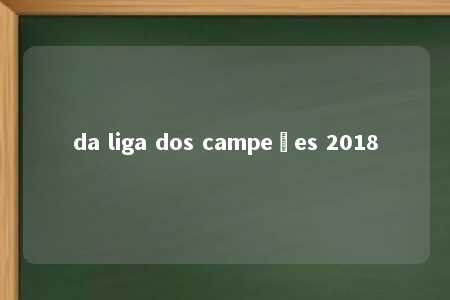 da liga dos campeões 2018