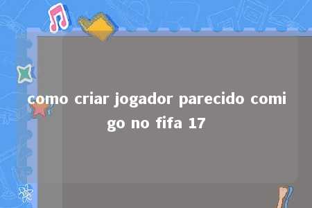 como criar jogador parecido comigo no fifa 17