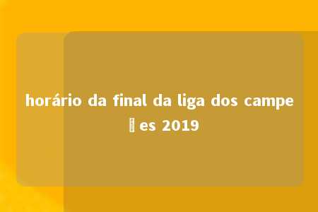 horário da final da liga dos campeões 2019