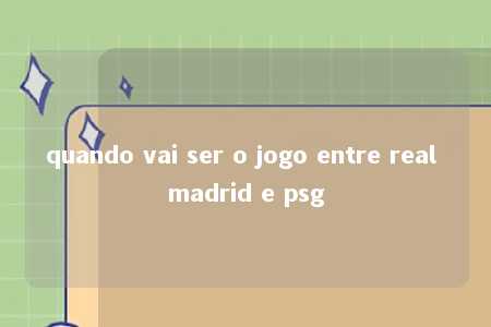 quando vai ser o jogo entre real madrid e psg