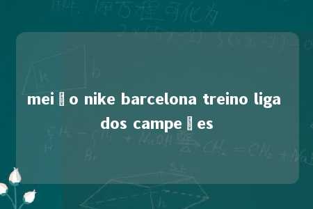 meião nike barcelona treino liga dos campeões