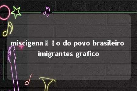 miscigenação do povo brasileiro imigrantes grafico