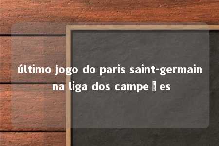 último jogo do paris saint-germain na liga dos campeões