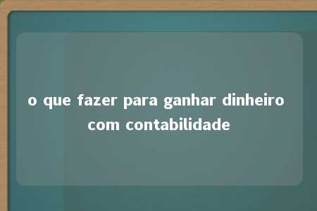 o que fazer para ganhar dinheiro com contabilidade