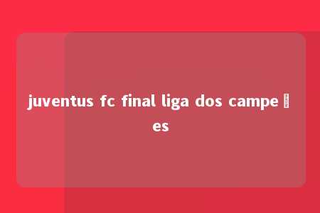 juventus fc final liga dos campeões