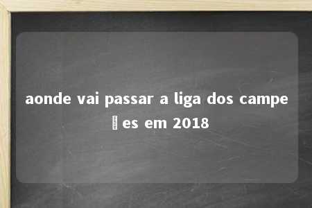 aonde vai passar a liga dos campeões em 2018